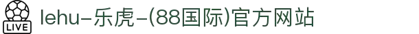 lehu-乐虎-(88国际)官方网站